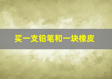 买一支铅笔和一块橡皮