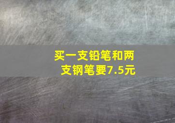 买一支铅笔和两支钢笔要7.5元