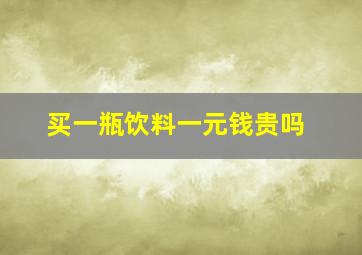 买一瓶饮料一元钱贵吗