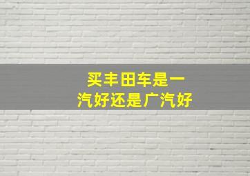 买丰田车是一汽好还是广汽好