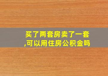 买了两套房卖了一套,可以用住房公积金吗