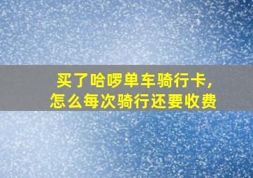 买了哈啰单车骑行卡,怎么每次骑行还要收费