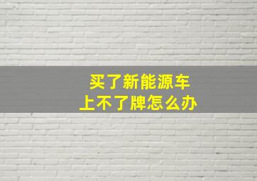 买了新能源车上不了牌怎么办