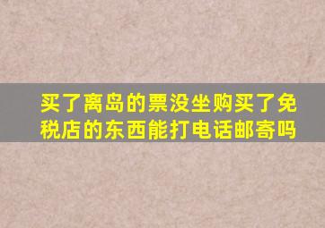 买了离岛的票没坐购买了免税店的东西能打电话邮寄吗