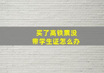 买了高铁票没带学生证怎么办