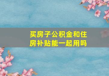 买房子公积金和住房补贴能一起用吗