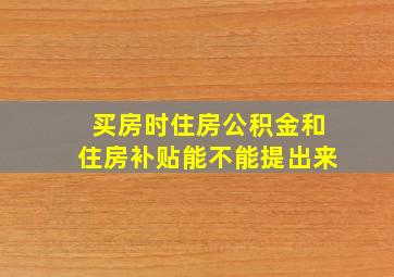 买房时住房公积金和住房补贴能不能提出来