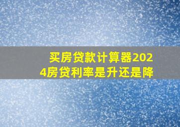 买房贷款计算器2024房贷利率是升还是降