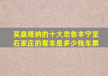 买桑塔纳的十大忠告丰宁至石家庄的客车是多少钱车票