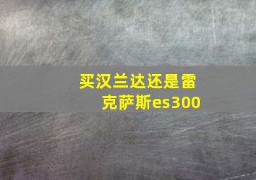 买汉兰达还是雷克萨斯es300