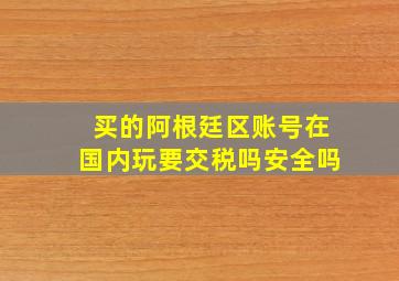 买的阿根廷区账号在国内玩要交税吗安全吗