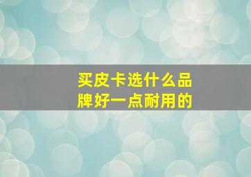 买皮卡选什么品牌好一点耐用的