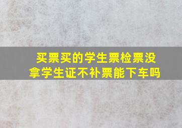 买票买的学生票检票没拿学生证不补票能下车吗