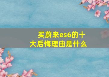 买蔚来es6的十大后悔理由是什么