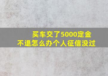 买车交了5000定金不退怎么办个人征信没过