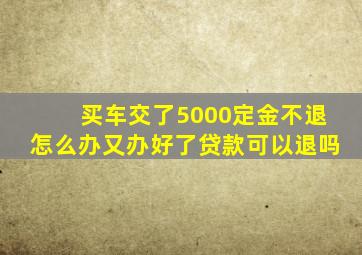 买车交了5000定金不退怎么办又办好了贷款可以退吗