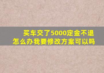 买车交了5000定金不退怎么办我要修改方案可以吗