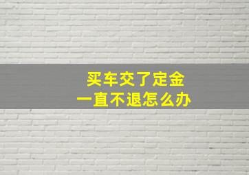 买车交了定金一直不退怎么办