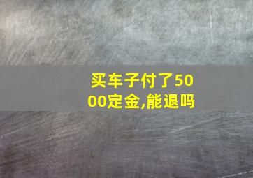 买车子付了5000定金,能退吗