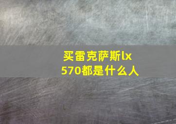 买雷克萨斯lx570都是什么人