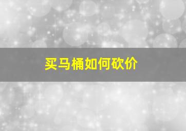 买马桶如何砍价