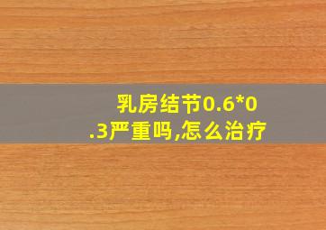 乳房结节0.6*0.3严重吗,怎么治疗