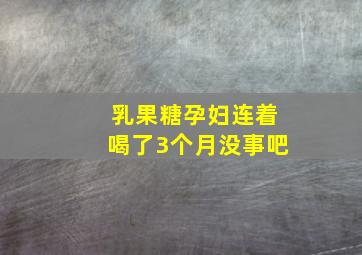 乳果糖孕妇连着喝了3个月没事吧