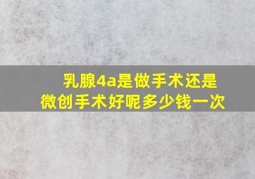 乳腺4a是做手术还是微创手术好呢多少钱一次