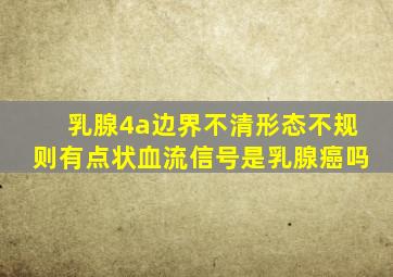 乳腺4a边界不清形态不规则有点状血流信号是乳腺癌吗