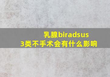 乳腺biradsus3类不手术会有什么影响