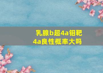 乳腺b超4a钼靶4a良性概率大吗