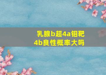 乳腺b超4a钼靶4b良性概率大吗