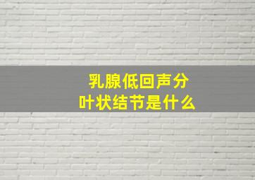 乳腺低回声分叶状结节是什么