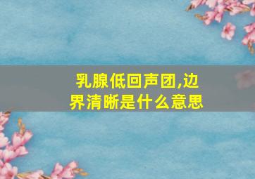 乳腺低回声团,边界清晰是什么意思