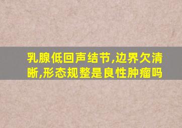 乳腺低回声结节,边界欠清晰,形态规整是良性肿瘤吗