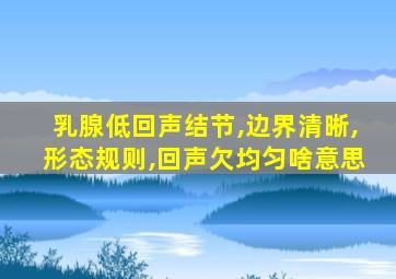 乳腺低回声结节,边界清晰,形态规则,回声欠均匀啥意思