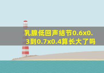 乳腺低回声结节0.6x0.3到0.7x0.4算长大了吗