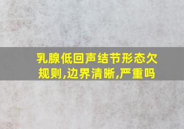 乳腺低回声结节形态欠规则,边界清晰,严重吗