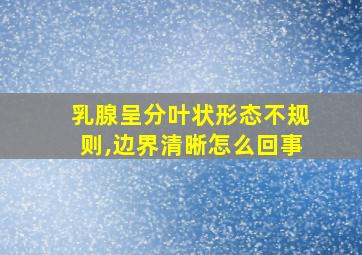 乳腺呈分叶状形态不规则,边界清晰怎么回事