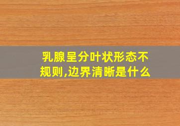 乳腺呈分叶状形态不规则,边界清晰是什么