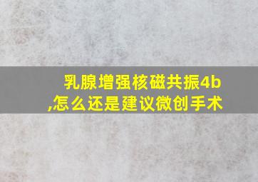 乳腺增强核磁共振4b,怎么还是建议微创手术