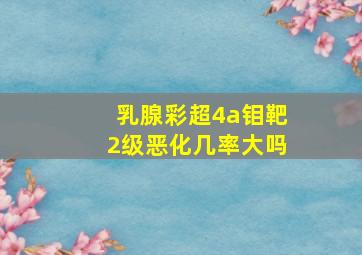 乳腺彩超4a钼靶2级恶化几率大吗