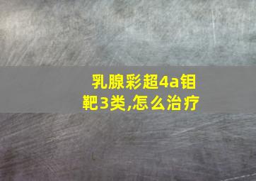 乳腺彩超4a钼靶3类,怎么治疗