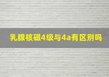 乳腺核磁4级与4a有区别吗