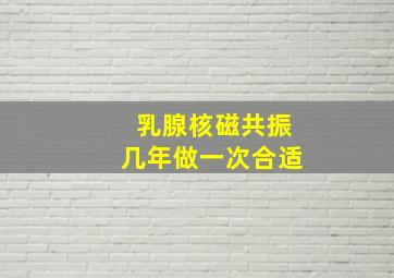 乳腺核磁共振几年做一次合适