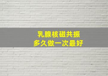 乳腺核磁共振多久做一次最好