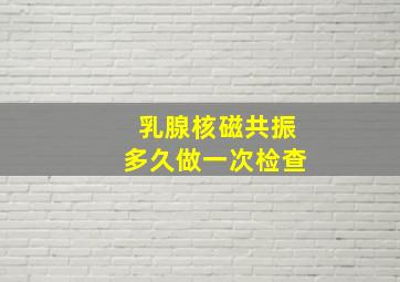 乳腺核磁共振多久做一次检查