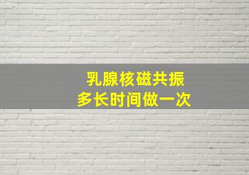 乳腺核磁共振多长时间做一次