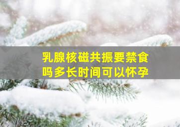 乳腺核磁共振要禁食吗多长时间可以怀孕