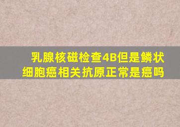 乳腺核磁检查4B但是鳞状细胞癌相关抗原正常是癌吗